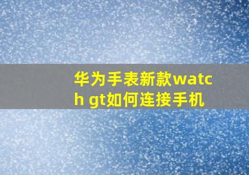 华为手表新款watch gt如何连接手机